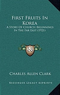 First Fruits in Korea: A Story of Church Beginnings in the Far East (1921) (Hardcover)