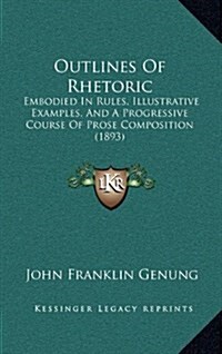 Outlines of Rhetoric: Embodied in Rules, Illustrative Examples, and a Progressive Course of Prose Composition (1893) (Hardcover)