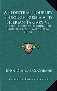 A Pedestrian Journey Through Russia and Siberian Tartary V1: To the Frontiers of China, the Frozen Sea, and Kamtchatka (1829) (Hardcover)