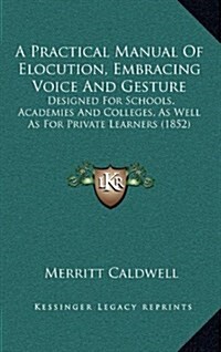 A Practical Manual of Elocution, Embracing Voice and Gesture: Designed for Schools, Academies and Colleges, as Well as for Private Learners (1852) (Hardcover)