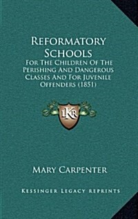 Reformatory Schools: For the Children of the Perishing and Dangerous Classes and for Juvenile Offenders (1851) (Hardcover)