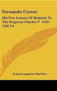 Fernando Cortes: His Five Letters of Relation to the Emperor Charles V 1519-1526 V1 (Hardcover)