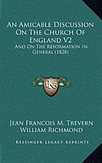 An Amicable Discussion on the Church of England V2: And on the Reformation in General (1828) (Hardcover)