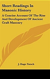 Short Readings in Masonic History: A Concise Account of the Rise and Development of Ancient Craft Masonry (Hardcover)