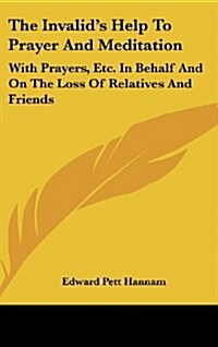 The Invalids Help to Prayer and Meditation: With Prayers, Etc. in Behalf and on the Loss of Relatives and Friends (Hardcover)