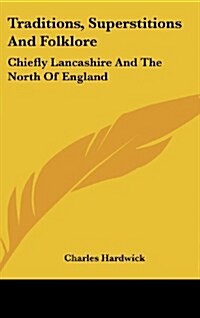 Traditions, Superstitions and Folklore: Chiefly Lancashire and the North of England (Hardcover)