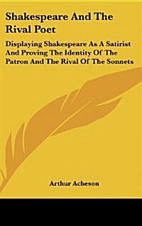 Shakespeare and the Rival Poet: Displaying Shakespeare as a Satirist and Proving the Identity of the Patron and the Rival of the Sonnets (Hardcover)