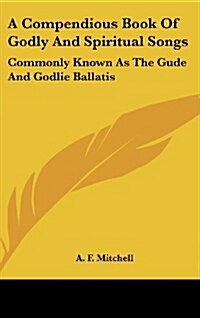 A Compendious Book of Godly and Spiritual Songs: Commonly Known as the Gude and Godlie Ballatis (Hardcover)