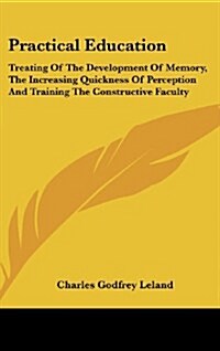 Practical Education: Treating of the Development of Memory, the Increasing Quickness of Perception and Training the Constructive Faculty (Hardcover)