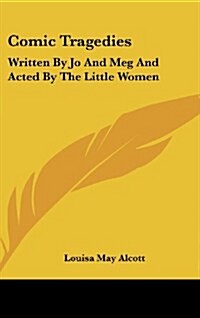 Comic Tragedies: Written by Jo and Meg and Acted by the Little Women (Hardcover)