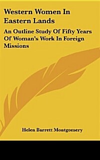 Western Women in Eastern Lands: An Outline Study of Fifty Years of Womans Work in Foreign Missions (Hardcover)