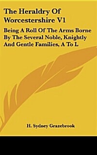The Heraldry of Worcestershire V1: Being a Roll of the Arms Borne by the Several Noble, Knightly and Gentle Families, A to L (Hardcover)