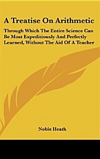 A Treatise on Arithmetic: Through Which the Entire Science Can Be Most Expeditiously and Perfectly Learned, Without the Aid of a Teacher (Hardcover)