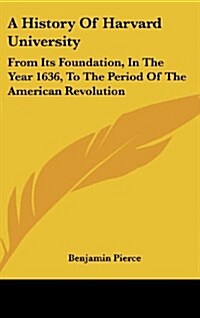 A History of Harvard University: From Its Foundation, in the Year 1636, to the Period of the American Revolution (Hardcover)