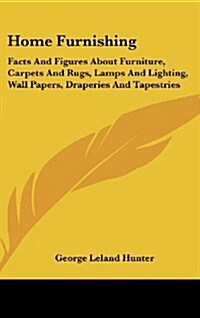 Home Furnishing: Facts and Figures about Furniture, Carpets and Rugs, Lamps and Lighting, Wall Papers, Draperies and Tapestries (Hardcover)