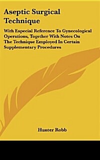 Aseptic Surgical Technique: With Especial Reference to Gynecological Operations, Together with Notes on the Technique Employed in Certain Suppleme (Hardcover)