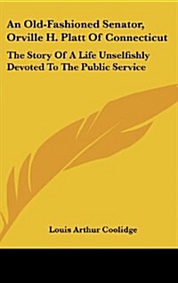 An Old-Fashioned Senator, Orville H. Platt of Connecticut: The Story of a Life Unselfishly Devoted to the Public Service (Hardcover)