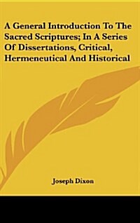 A General Introduction to the Sacred Scriptures; In a Series of Dissertations, Critical, Hermeneutical and Historical (Hardcover)