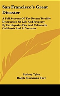 San Franciscos Great Disaster: A Full Account of the Recent Terrible Destruction of Life and Property by Earthquake, Fire and Volcano in California a (Hardcover)