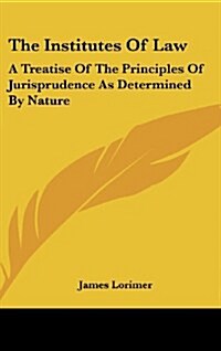 The Institutes of Law: A Treatise of the Principles of Jurisprudence as Determined by Nature (Hardcover)