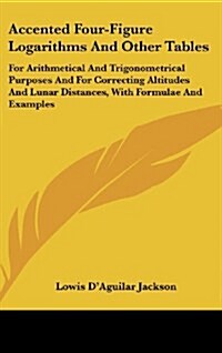 Accented Four-Figure Logarithms and Other Tables: For Arithmetical and Trigonometrical Purposes and for Correcting Altitudes and Lunar Distances, with (Hardcover)