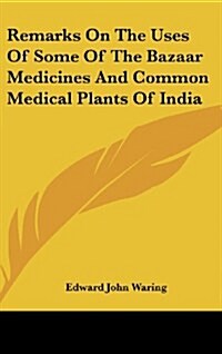Remarks on the Uses of Some of the Bazaar Medicines and Common Medical Plants of India (Hardcover)
