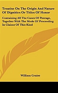 Treatise on the Origin and Nature of Dignities or Titles of Honor: Containing All the Cases of Peerage, Together with the Mode of Proceeding in Claims (Hardcover)