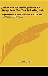 John W. Goulds Private Journal of a Voyage from New York to Rio de Janeiro: Together with a Brief Sketch of His Life and His Occasional Writings (Hardcover)