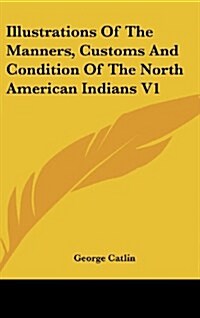 Illustrations of the Manners, Customs and Condition of the North American Indians V1 (Hardcover)