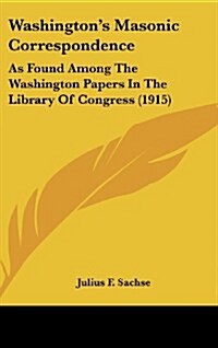 Washingtons Masonic Correspondence: As Found Among the Washington Papers in the Library of Congress (1915) (Hardcover)