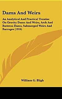 Dams and Weirs: An Analytical and Practical Treatise on Gravity Dams and Weirs, Arch and Buttress Dams, Submerged Weirs and Barrages ( (Hardcover)