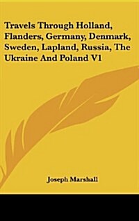 Travels Through Holland, Flanders, Germany, Denmark, Sweden, Lapland, Russia, the Ukraine and Poland V1 (Hardcover)