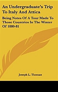 An Undergraduates Trip to Italy and Attica: Being Notes of a Tour Made to Those Countries in the Winter of 1880-81 (Hardcover)