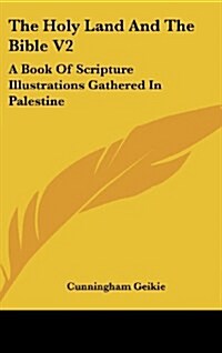 The Holy Land and the Bible V2: A Book of Scripture Illustrations Gathered in Palestine (Hardcover)