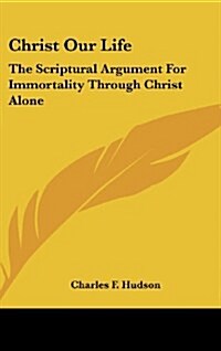 Christ Our Life: The Scriptural Argument for Immortality Through Christ Alone (Hardcover)