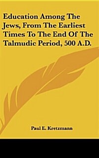 Education Among the Jews, from the Earliest Times to the End of the Talmudic Period, 500 A.D. (Hardcover)