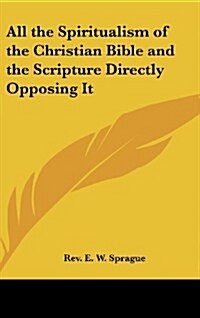 All the Spiritualism of the Christian Bible and the Scripture Directly Opposing It (Hardcover)