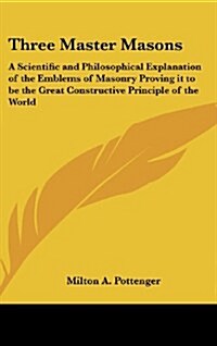 Three Master Masons: A Scientific and Philosophical Explanation of the Emblems of Masonry Proving It to Be the Great Constructive Principle (Hardcover)