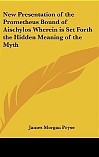 New Presentation of the Prometheus Bound of Aischylos Wherein Is Set Forth the Hidden Meaning of the Myth (Hardcover)