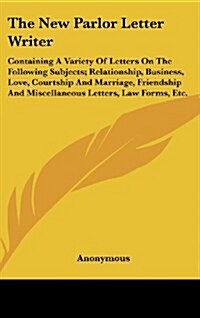 The New Parlor Letter Writer: Containing a Variety of Letters on the Following Subjects; Relationship, Business, Love, Courtship and Marriage, Frien (Hardcover)