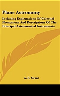 Plane Astronomy: Including Explanations of Celestial Phenomena and Descriptions of the Principal Astronomical Instruments (Hardcover)