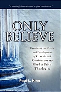 Only Believe: Examining the Origin and Development of Classic and Contemporary word of Faith Theologies (Hardcover)