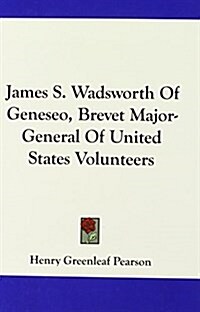James S. Wadsworth of Geneseo, Brevet Major-General of United States Volunteers (Hardcover)