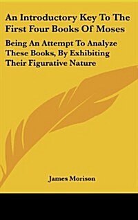 An Introductory Key to the First Four Books of Moses: Being an Attempt to Analyze These Books, by Exhibiting Their Figurative Nature (Hardcover)