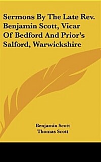 Sermons by the Late REV. Benjamin Scott, Vicar of Bedford and Priors Salford, Warwickshire (Hardcover)