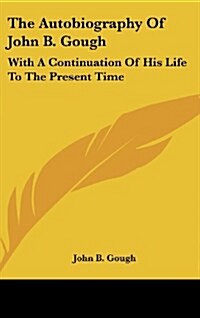 The Autobiography of John B. Gough: With a Continuation of His Life to the Present Time (Hardcover)