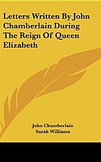 Letters Written by John Chamberlain During the Reign of Queen Elizabeth (Hardcover)