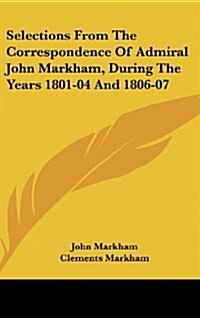 Selections from the Correspondence of Admiral John Markham, During the Years 1801-04 and 1806-07 (Hardcover)