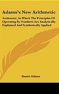Adamss New Arithmetic: Arithmetic, in Which the Principles of Operating by Numbers Are Analytically Explained and Synthetically Applied (Hardcover)