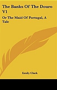 The Banks of the Douro V1: Or the Maid of Portugal, a Tale (Hardcover)